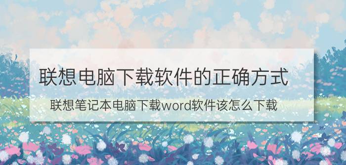 联想电脑下载软件的正确方式 联想笔记本电脑下载word软件该怎么下载？